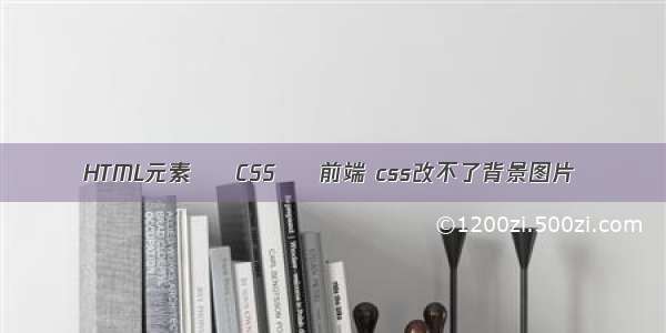 HTML元素 – CSS – 前端 css改不了背景图片