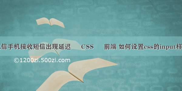 电信手机接收短信出现延迟 – CSS – 前端 如何设置css的input样式