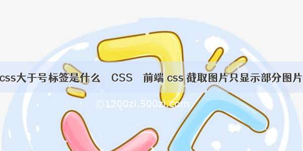 css大于号标签是什么 – CSS – 前端 css 截取图片只显示部分图片