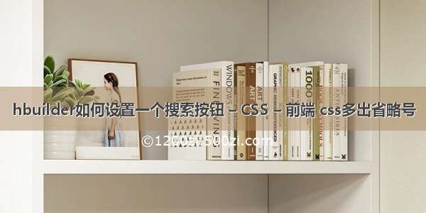 hbuilder如何设置一个搜索按钮 – CSS – 前端 css多出省略号