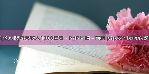 现在做什么可以每天收入1000左右 – PHP基础 – 前端 php文件base64编码解码