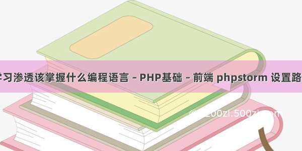 学习渗透该掌握什么编程语言 – PHP基础 – 前端 phpstorm 设置路径