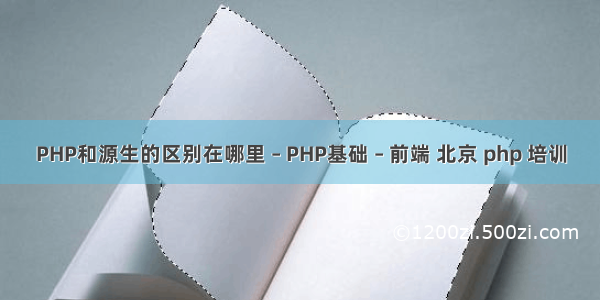PHP和源生的区别在哪里 – PHP基础 – 前端 北京 php 培训