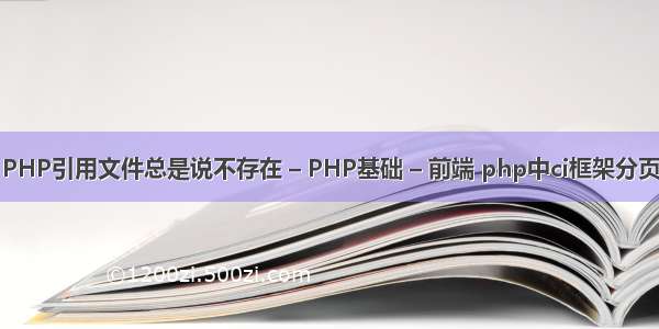 PHP引用文件总是说不存在 – PHP基础 – 前端 php中ci框架分页