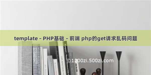 template – PHP基础 – 前端 php的get请求乱码问题