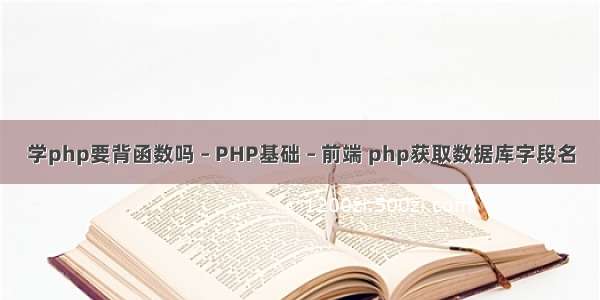 学php要背函数吗 – PHP基础 – 前端 php获取数据库字段名