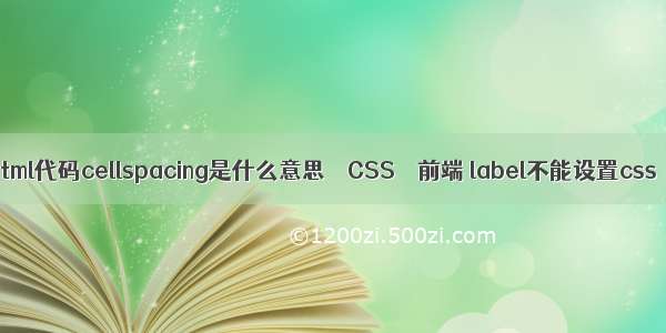 html代码cellspacing是什么意思 – CSS – 前端 label不能设置css