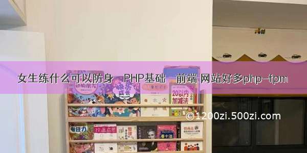 女生练什么可以防身 – PHP基础 – 前端 网站好多php-fpm