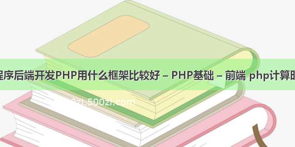 微信小程序后端开发PHP用什么框架比较好 – PHP基础 – 前端 php计算时间差 天