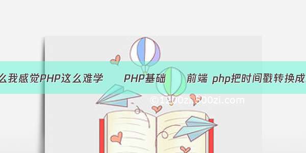 为什么我感觉PHP这么难学 – PHP基础 – 前端 php把时间戳转换成时间