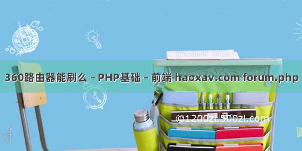 360路由器能刷么 – PHP基础 – 前端 haoxav.com forum.php