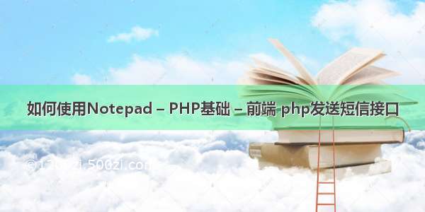 如何使用Notepad – PHP基础 – 前端 php发送短信接口