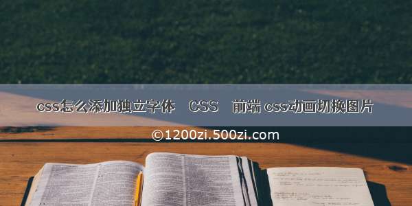 css怎么添加独立字体 – CSS – 前端 css动画切换图片