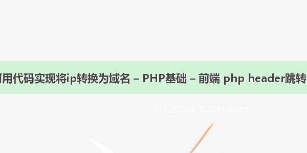 如何用代码实现将ip转换为域名 – PHP基础 – 前端 php header跳转时间