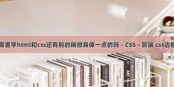 前端需要学html和css还有别的稍微具体一点的吗 – CSS – 前端 css边框实例