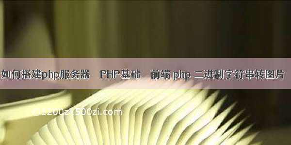 如何搭建php服务器 – PHP基础 – 前端 php 二进制字符串转图片