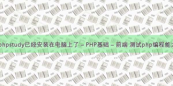 phpstudy已经安装在电脑上了 – PHP基础 – 前端 测试php编程能力