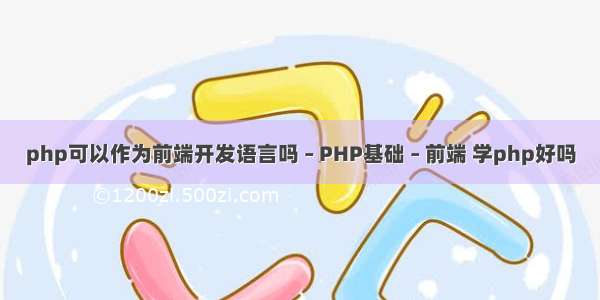 php可以作为前端开发语言吗 – PHP基础 – 前端 学php好吗