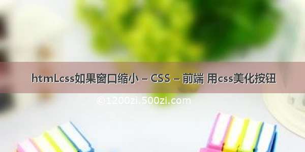 htmLcss如果窗口缩小 – CSS – 前端 用css美化按钮