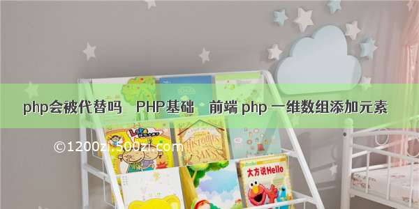 php会被代替吗 – PHP基础 – 前端 php 一维数组添加元素