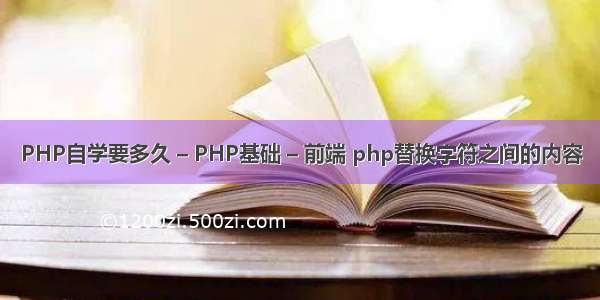 PHP自学要多久 – PHP基础 – 前端 php替换字符之间的内容