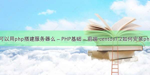可以用php搭建服务器么 – PHP基础 – 前端 centos7.2如何安装php