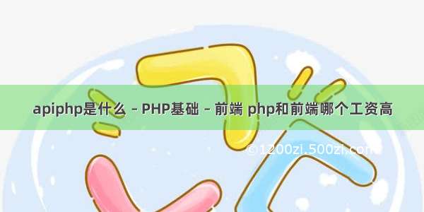 apiphp是什么 – PHP基础 – 前端 php和前端哪个工资高