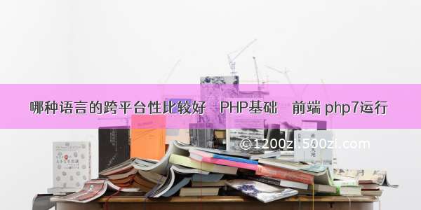 哪种语言的跨平台性比较好 – PHP基础 – 前端 php7运行