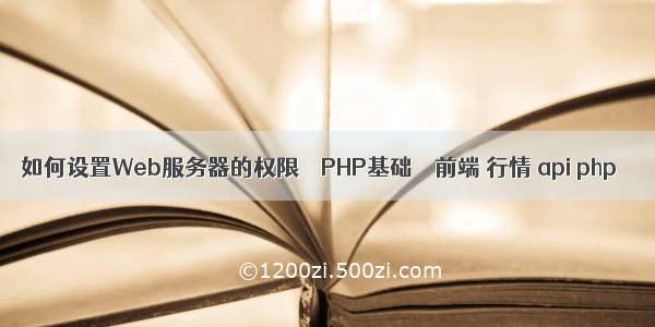 如何设置Web服务器的权限 – PHP基础 – 前端 行情 api php