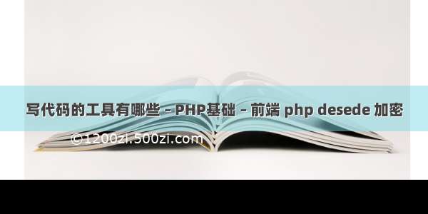 写代码的工具有哪些 – PHP基础 – 前端 php desede 加密