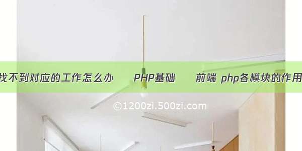 找不到对应的工作怎么办 – PHP基础 – 前端 php各模块的作用