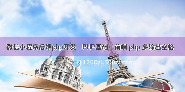 微信小程序后端php开发 – PHP基础 – 前端 php 多输出空格