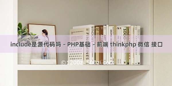 include是源代码吗 – PHP基础 – 前端 thinkphp 微信 接口