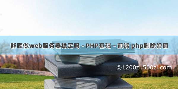 群晖做web服务器稳定吗 – PHP基础 – 前端 php删除弹窗