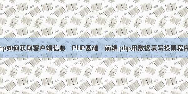 php如何获取客户端信息 – PHP基础 – 前端 php用数据表写投票程序