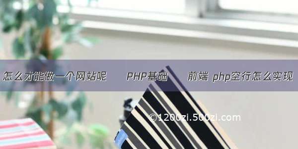 怎么才能做一个网站呢 – PHP基础 – 前端 php空行怎么实现