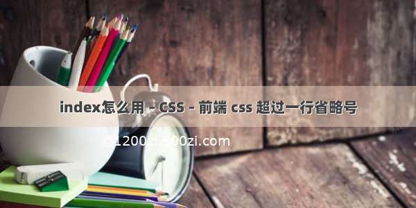 index怎么用 – CSS – 前端 css 超过一行省略号