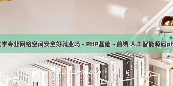 大学专业网络空间安全好就业吗 – PHP基础 – 前端 人工智能源码php