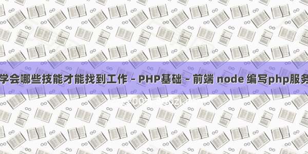 要学会哪些技能才能找到工作 – PHP基础 – 前端 node 编写php服务器