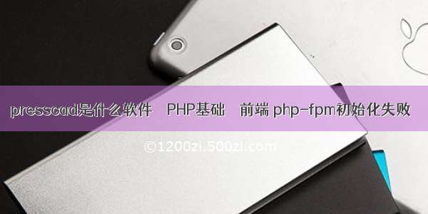 presscad是什么软件 – PHP基础 – 前端 php-fpm初始化失败