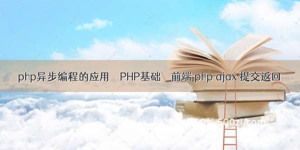 php异步编程的应用 – PHP基础 – 前端 php ajax 提交返回