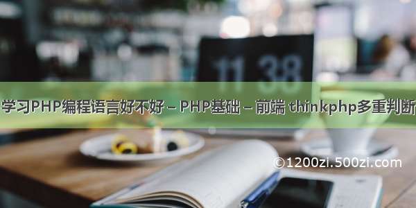 学习PHP编程语言好不好 – PHP基础 – 前端 thinkphp多重判断