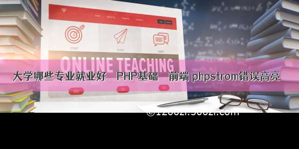 大学哪些专业就业好 – PHP基础 – 前端 phpstrom错误高亮