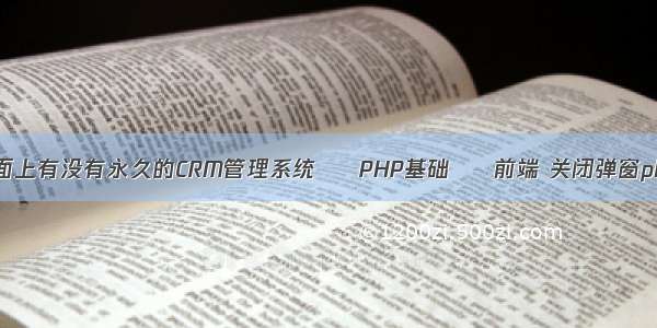 市面上有没有永久的CRM管理系统 – PHP基础 – 前端 关闭弹窗php