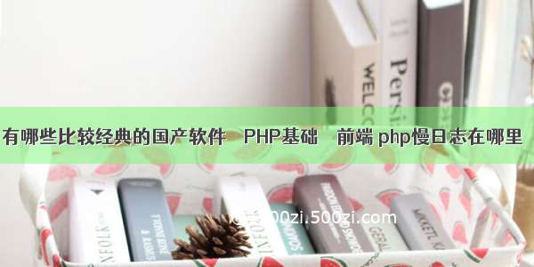 有哪些比较经典的国产软件 – PHP基础 – 前端 php慢日志在哪里