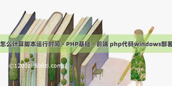 php怎么计算脚本运行时间 – PHP基础 – 前端 php代码windows部署工具