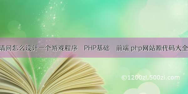 请问怎么设计一个游戏程序 – PHP基础 – 前端 php网站源代码大全