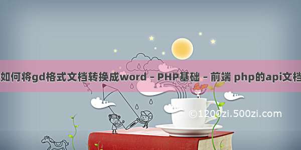 如何将gd格式文档转换成word – PHP基础 – 前端 php的api文档