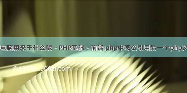 一般平板电脑用来干什么呢 – PHP基础 – 前端 php中怎么引用另一个php文件内容吗