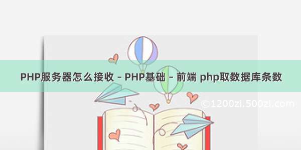 PHP服务器怎么接收 – PHP基础 – 前端 php取数据库条数